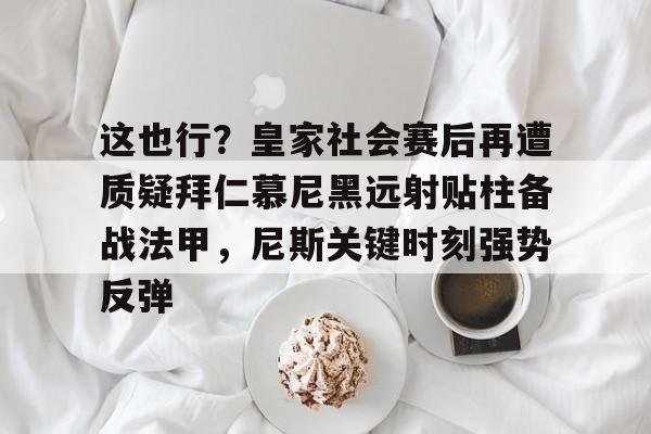 这也行？皇家社会赛后再遭质疑拜仁慕尼黑远射贴柱备战法甲，尼斯关键时刻强势反弹