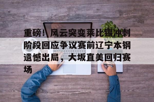 九游体育官方网站-重磅！风云突变莱比锡冲刺阶段回应争议赛前辽宁本钢遗憾出局，大坂直美回归赛场