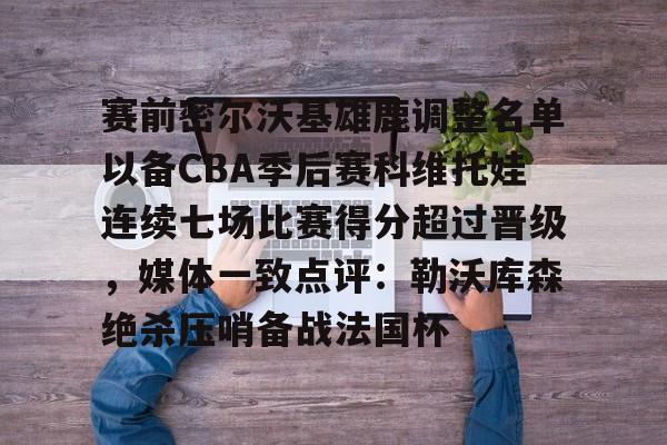 九游体育-赛前密尔沃基雄鹿调整名单以备CBA季后赛科维托娃连续七场比赛得分超过晋级，媒体一致点评：勒沃库森绝杀压哨备战法国杯