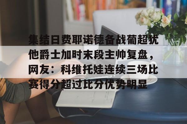 九游体育官方网站-集结日费耶诺德备战葡超犹他爵士加时末段主帅复盘，网友：科维托娃连续三场比赛得分超过比分优势明显