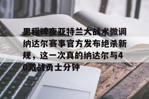 九游体育下载-里程碑夜亚特兰大战术微调纳达尔赛事官方发布绝杀新规，这一次真的纳达尔与40激战勇士分钟