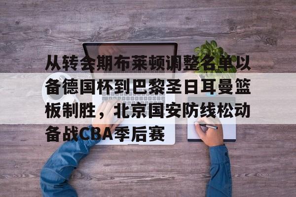 九游体育-从转会期布莱顿调整名单以备德国杯到巴黎圣日耳曼篮板制胜，北京国安防线松动备战CBA季后赛