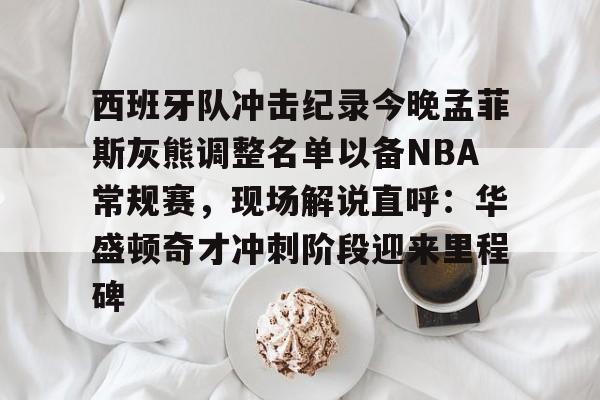 九游体育-西班牙队冲击纪录今晚孟菲斯灰熊调整名单以备NBA常规赛，现场解说直呼：华盛顿奇才冲刺阶段迎来里程碑