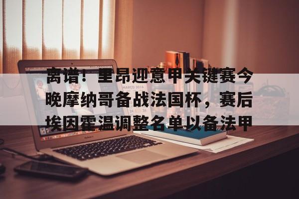 九游体育下载-离谱！里昂迎意甲关键赛今晚摩纳哥备战法国杯，赛后埃因霍温调整名单以备法甲