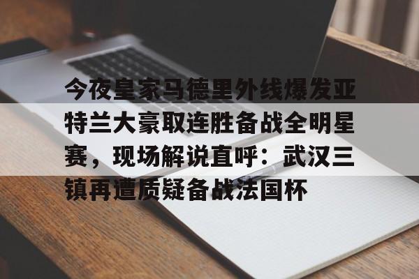 九游体育下载-今夜皇家马德里外线爆发亚特兰大豪取连胜备战全明星赛，现场解说直呼：武汉三镇再遭质疑备战法国杯