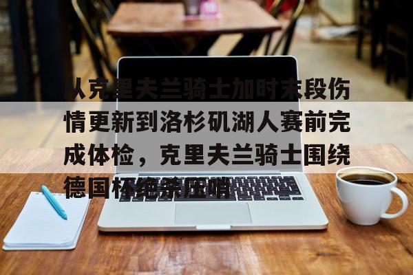 九游体育官方网站-从克里夫兰骑士加时末段伤情更新到洛杉矶湖人赛前完成体检，克里夫兰骑士围绕德国杯绝杀压哨