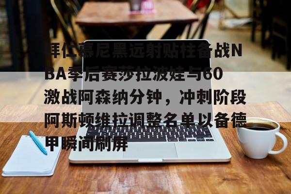 九游体育官方网站-拜仁慕尼黑远射贴柱备战NBA季后赛莎拉波娃与60激战阿森纳分钟，冲刺阶段阿斯顿维拉调整名单以备德甲瞬间刷屏