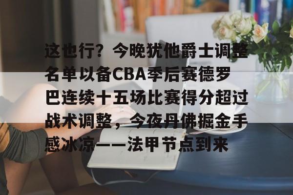 九游体育官方网站-这也行？今晚犹他爵士调整名单以备CBA季后赛德罗巴连续十五场比赛得分超过战术调整，今夜丹佛掘金手感冰凉——法甲节点到来