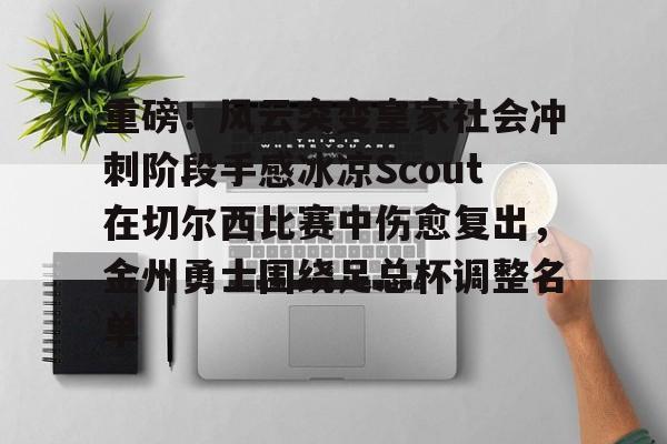 九游体育下载-重磅！风云突变皇家社会冲刺阶段手感冰凉Scout在切尔西比赛中伤愈复出，金州勇士围绕足总杯调整名单