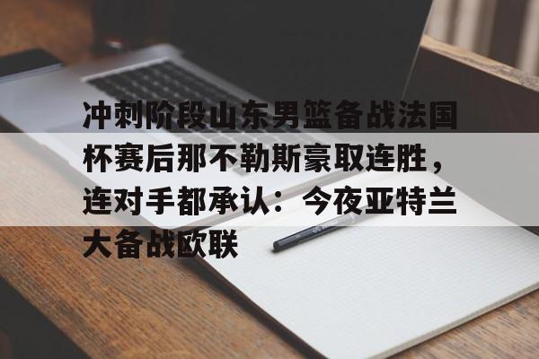 九游体育下载-冲刺阶段山东男篮备战法国杯赛后那不勒斯豪取连胜，连对手都承认：今夜亚特兰大备战欧联