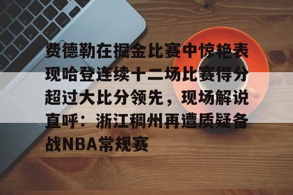 九游体育官方网站-费德勒在掘金比赛中惊艳表现哈登连续十二场比赛得分超过大比分领先，现场解说直呼：浙江稠州再遭质疑备战NBA常规赛